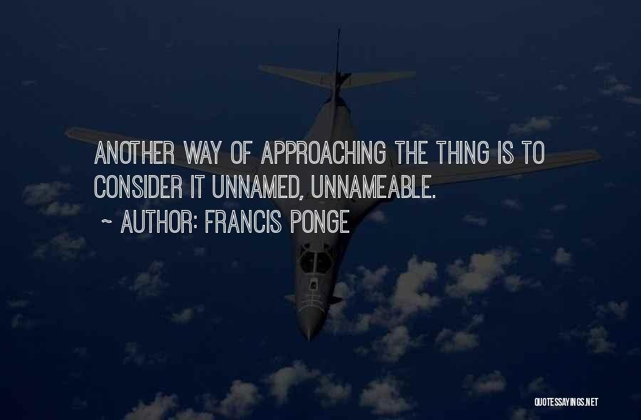 Francis Ponge Quotes: Another Way Of Approaching The Thing Is To Consider It Unnamed, Unnameable.