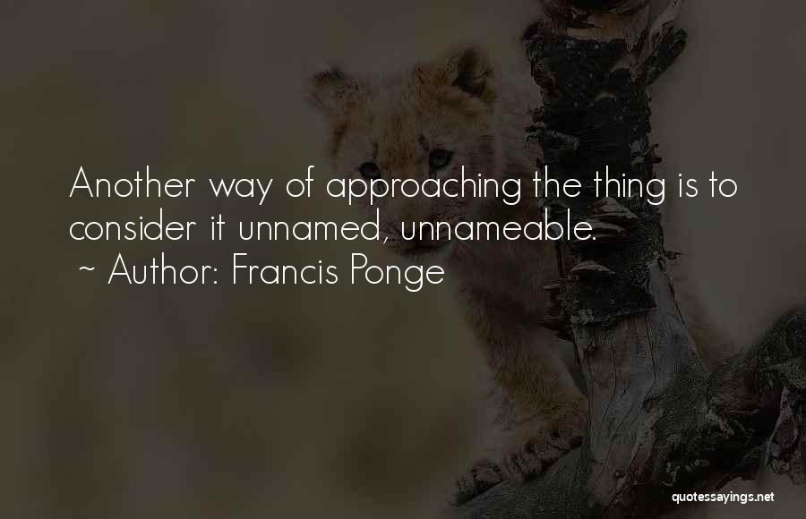 Francis Ponge Quotes: Another Way Of Approaching The Thing Is To Consider It Unnamed, Unnameable.