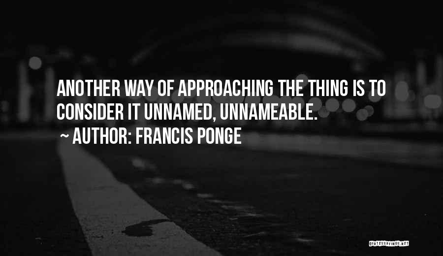 Francis Ponge Quotes: Another Way Of Approaching The Thing Is To Consider It Unnamed, Unnameable.