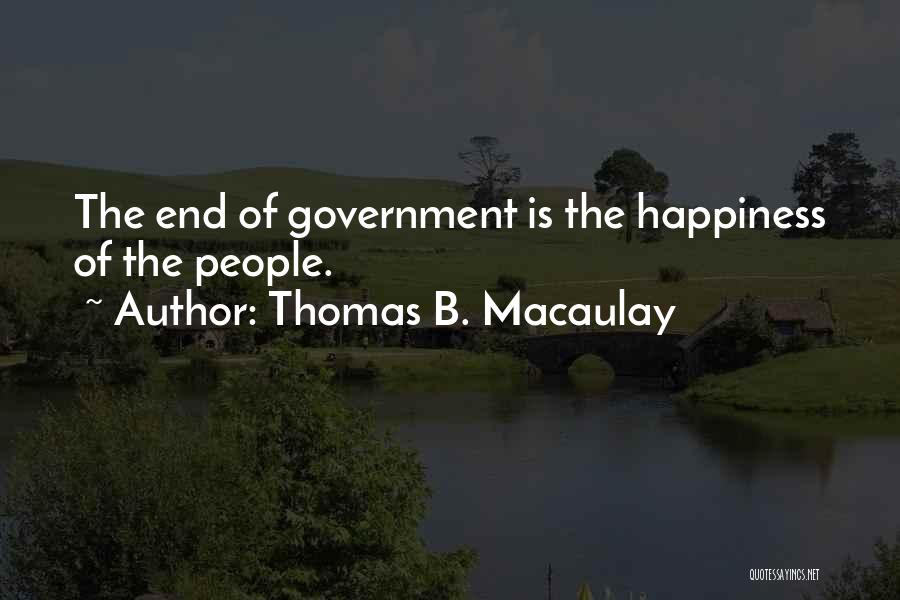 Thomas B. Macaulay Quotes: The End Of Government Is The Happiness Of The People.