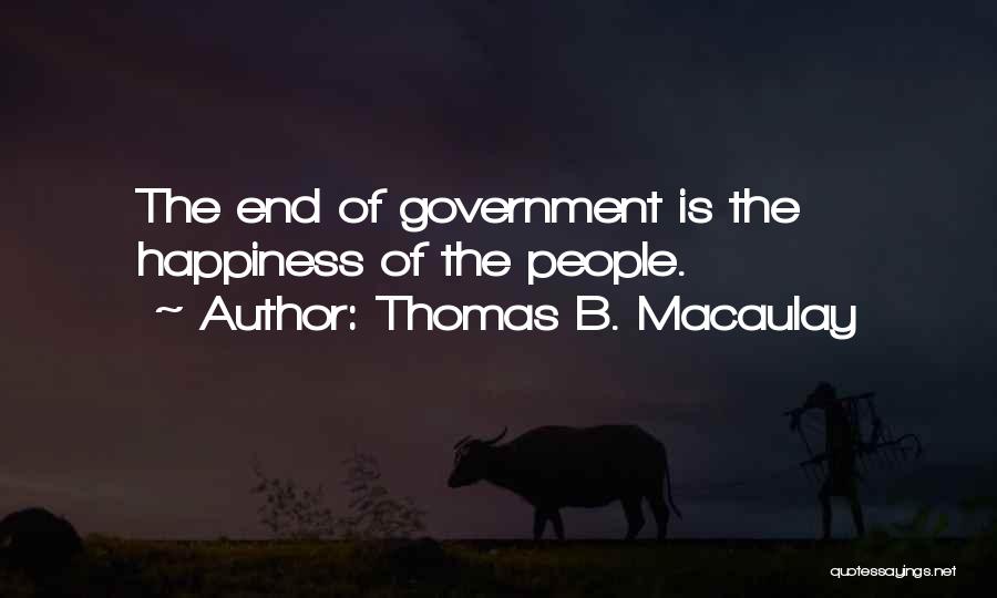 Thomas B. Macaulay Quotes: The End Of Government Is The Happiness Of The People.