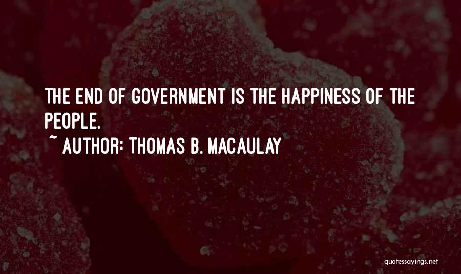 Thomas B. Macaulay Quotes: The End Of Government Is The Happiness Of The People.