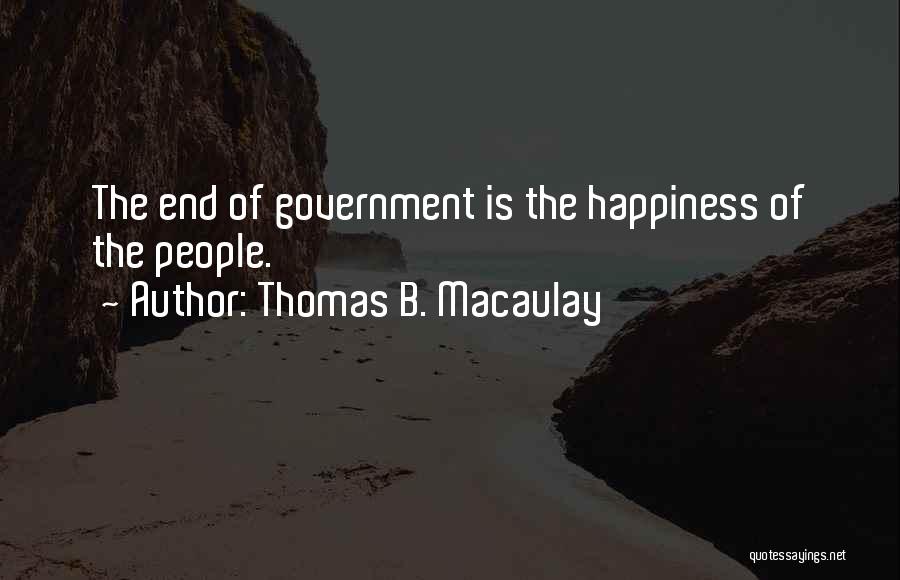 Thomas B. Macaulay Quotes: The End Of Government Is The Happiness Of The People.