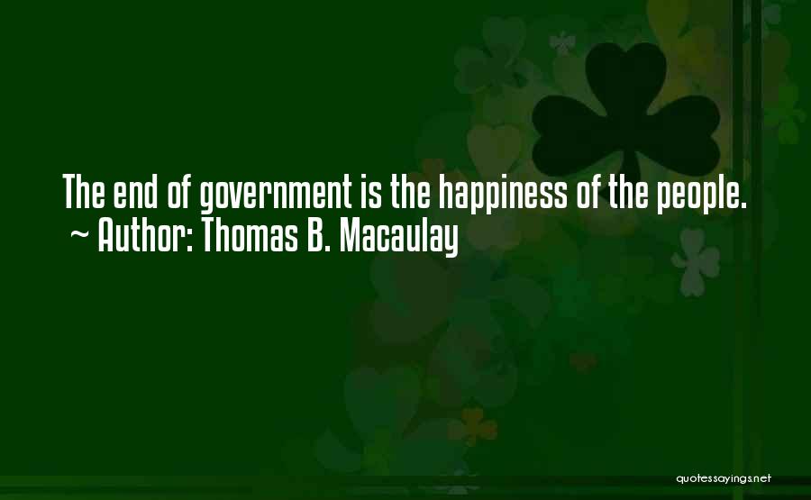 Thomas B. Macaulay Quotes: The End Of Government Is The Happiness Of The People.
