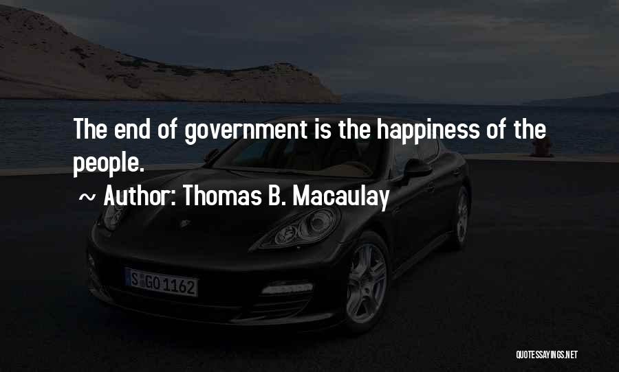 Thomas B. Macaulay Quotes: The End Of Government Is The Happiness Of The People.