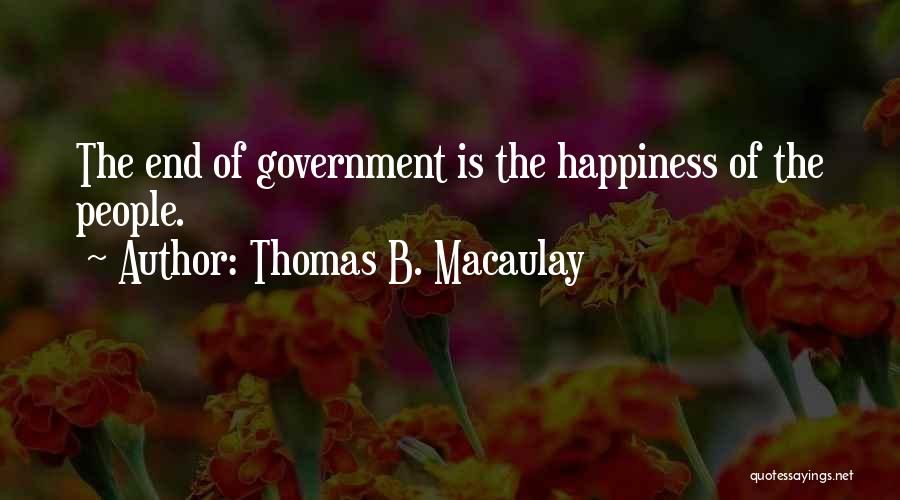 Thomas B. Macaulay Quotes: The End Of Government Is The Happiness Of The People.