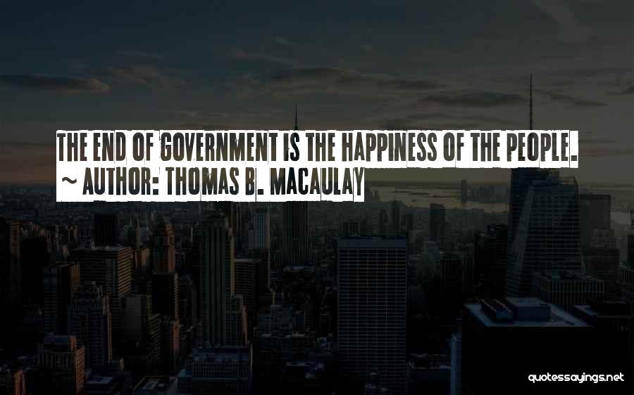 Thomas B. Macaulay Quotes: The End Of Government Is The Happiness Of The People.