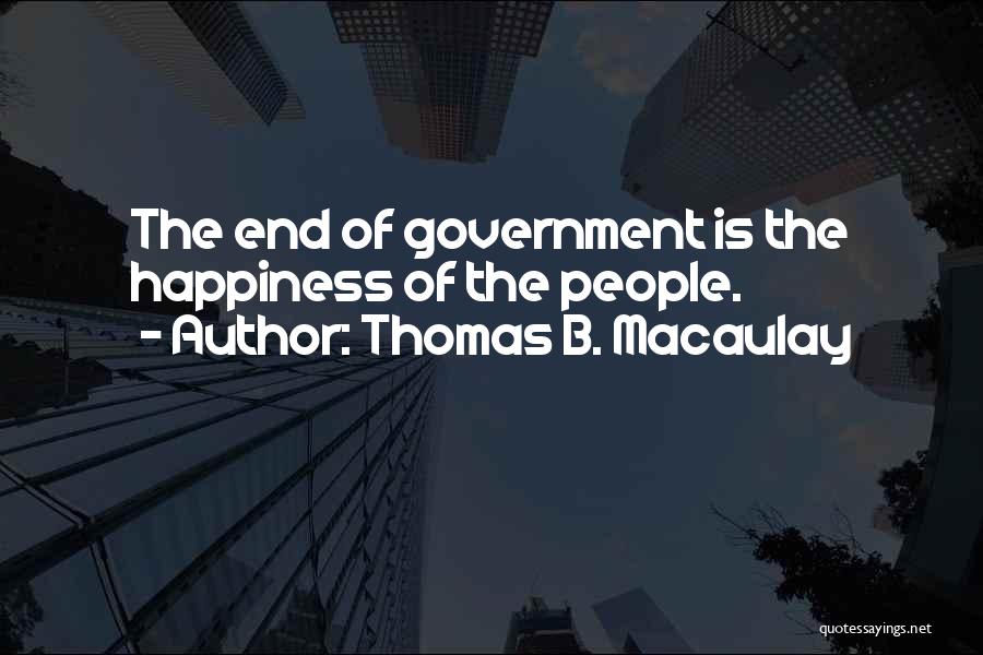 Thomas B. Macaulay Quotes: The End Of Government Is The Happiness Of The People.