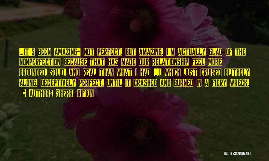 Sherri Rifkin Quotes: ...it's Been Amazing- Not Perfect, But Amazing. I'm Actually Glad Of The Nonperfection Because That Has Made Our Relationship Feel