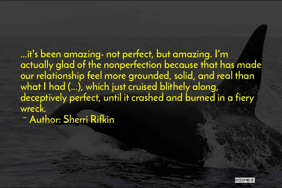 Sherri Rifkin Quotes: ...it's Been Amazing- Not Perfect, But Amazing. I'm Actually Glad Of The Nonperfection Because That Has Made Our Relationship Feel