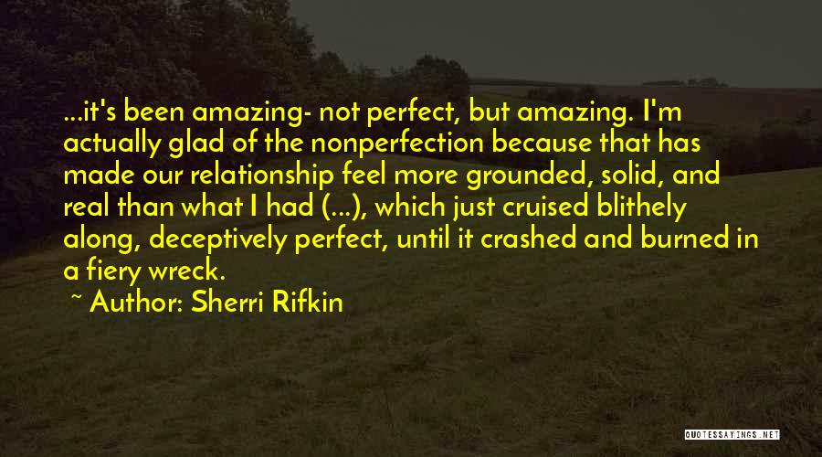 Sherri Rifkin Quotes: ...it's Been Amazing- Not Perfect, But Amazing. I'm Actually Glad Of The Nonperfection Because That Has Made Our Relationship Feel