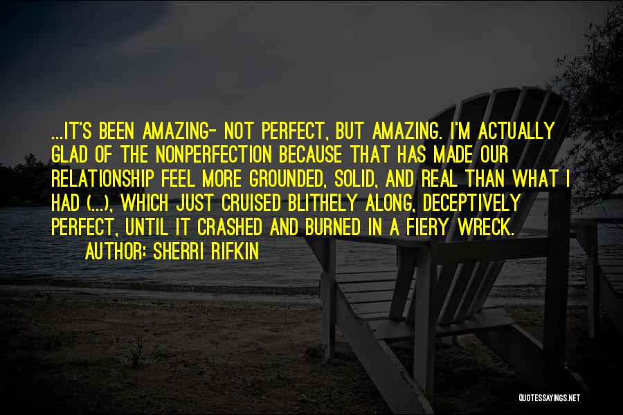 Sherri Rifkin Quotes: ...it's Been Amazing- Not Perfect, But Amazing. I'm Actually Glad Of The Nonperfection Because That Has Made Our Relationship Feel