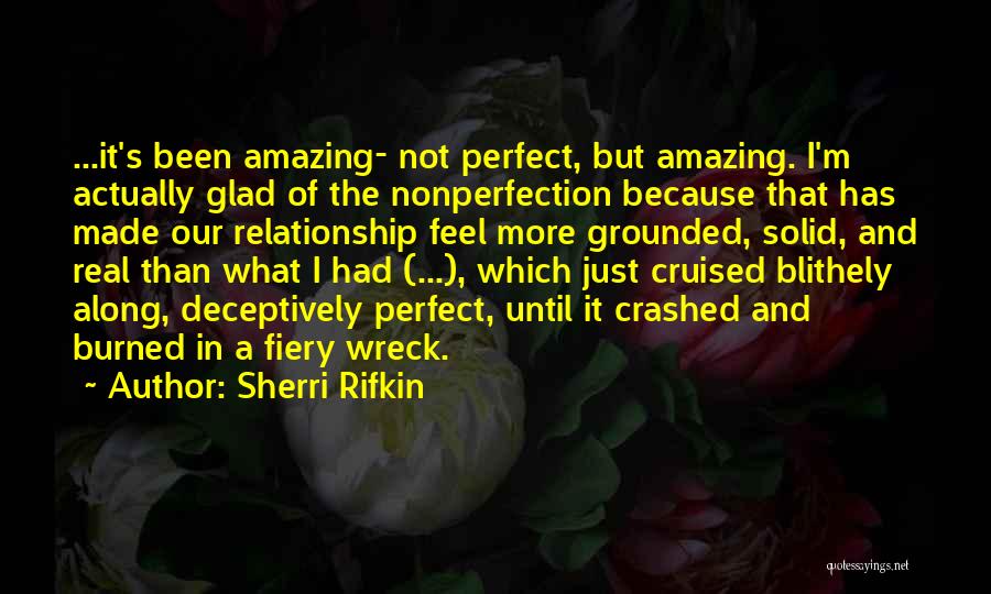 Sherri Rifkin Quotes: ...it's Been Amazing- Not Perfect, But Amazing. I'm Actually Glad Of The Nonperfection Because That Has Made Our Relationship Feel