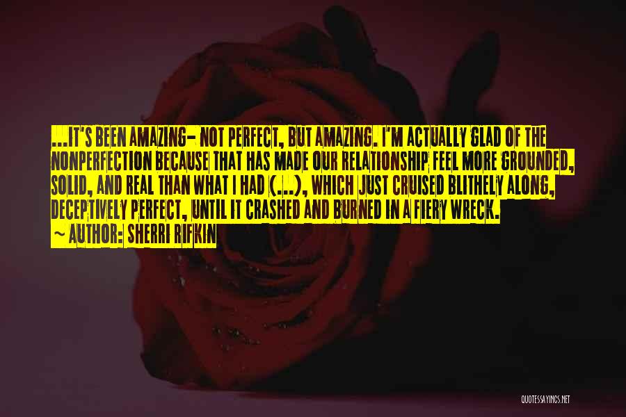 Sherri Rifkin Quotes: ...it's Been Amazing- Not Perfect, But Amazing. I'm Actually Glad Of The Nonperfection Because That Has Made Our Relationship Feel