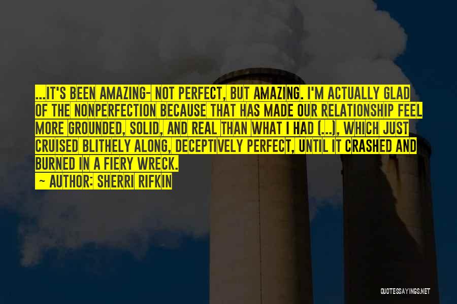 Sherri Rifkin Quotes: ...it's Been Amazing- Not Perfect, But Amazing. I'm Actually Glad Of The Nonperfection Because That Has Made Our Relationship Feel