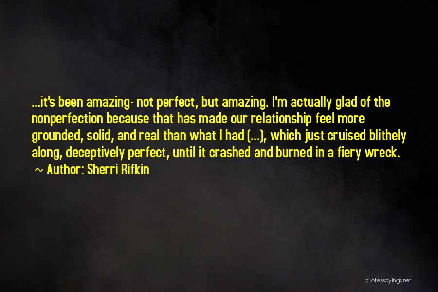 Sherri Rifkin Quotes: ...it's Been Amazing- Not Perfect, But Amazing. I'm Actually Glad Of The Nonperfection Because That Has Made Our Relationship Feel