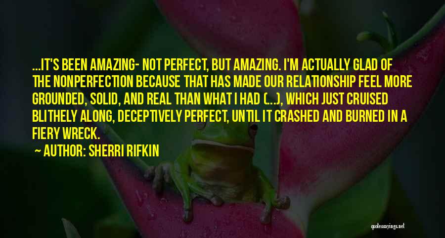 Sherri Rifkin Quotes: ...it's Been Amazing- Not Perfect, But Amazing. I'm Actually Glad Of The Nonperfection Because That Has Made Our Relationship Feel