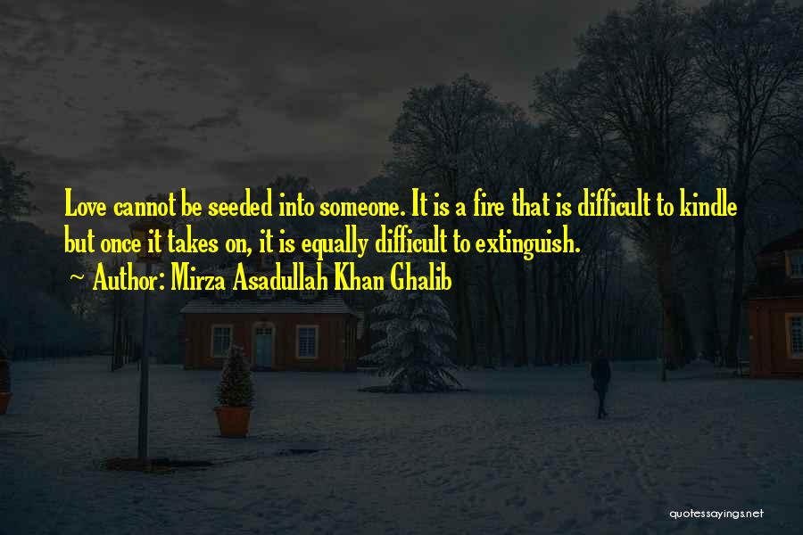 Mirza Asadullah Khan Ghalib Quotes: Love Cannot Be Seeded Into Someone. It Is A Fire That Is Difficult To Kindle But Once It Takes On,