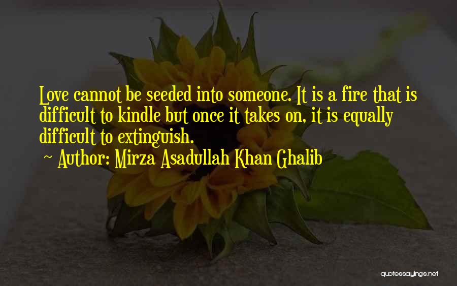 Mirza Asadullah Khan Ghalib Quotes: Love Cannot Be Seeded Into Someone. It Is A Fire That Is Difficult To Kindle But Once It Takes On,