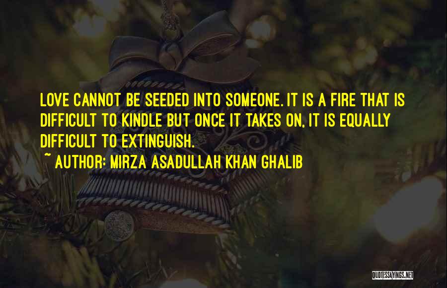 Mirza Asadullah Khan Ghalib Quotes: Love Cannot Be Seeded Into Someone. It Is A Fire That Is Difficult To Kindle But Once It Takes On,