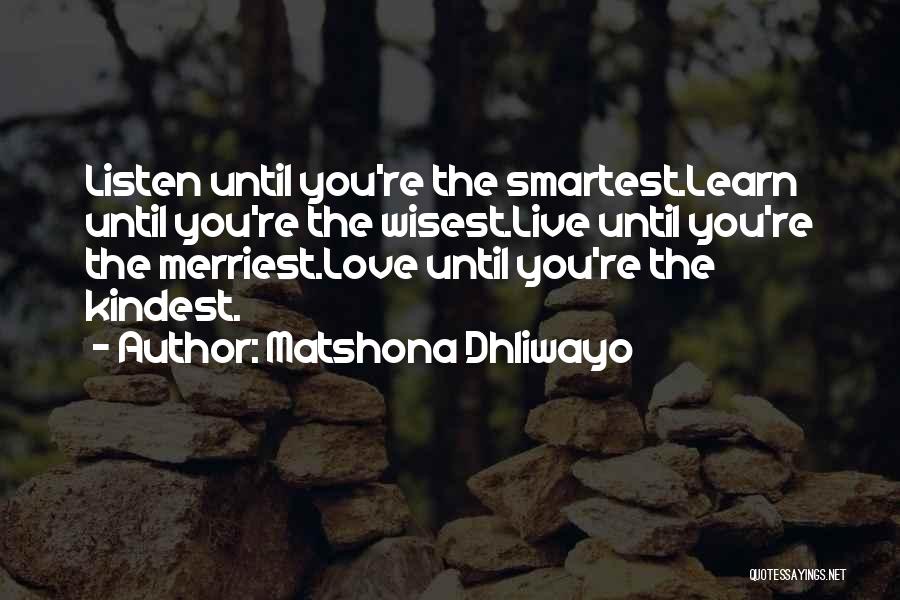 Matshona Dhliwayo Quotes: Listen Until You're The Smartest.learn Until You're The Wisest.live Until You're The Merriest.love Until You're The Kindest.