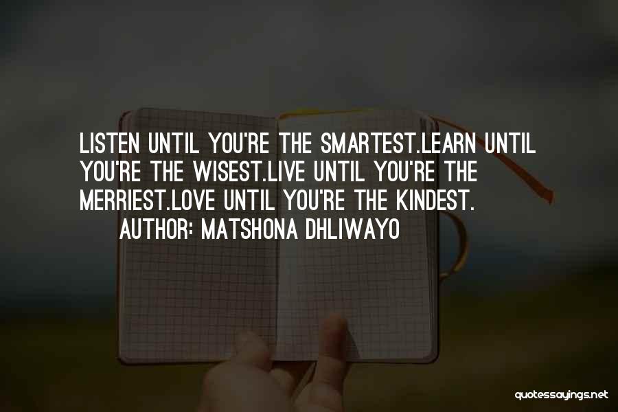 Matshona Dhliwayo Quotes: Listen Until You're The Smartest.learn Until You're The Wisest.live Until You're The Merriest.love Until You're The Kindest.