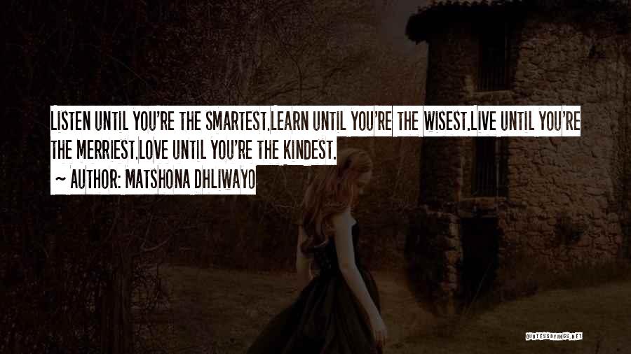 Matshona Dhliwayo Quotes: Listen Until You're The Smartest.learn Until You're The Wisest.live Until You're The Merriest.love Until You're The Kindest.