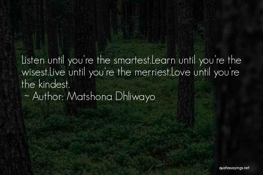 Matshona Dhliwayo Quotes: Listen Until You're The Smartest.learn Until You're The Wisest.live Until You're The Merriest.love Until You're The Kindest.