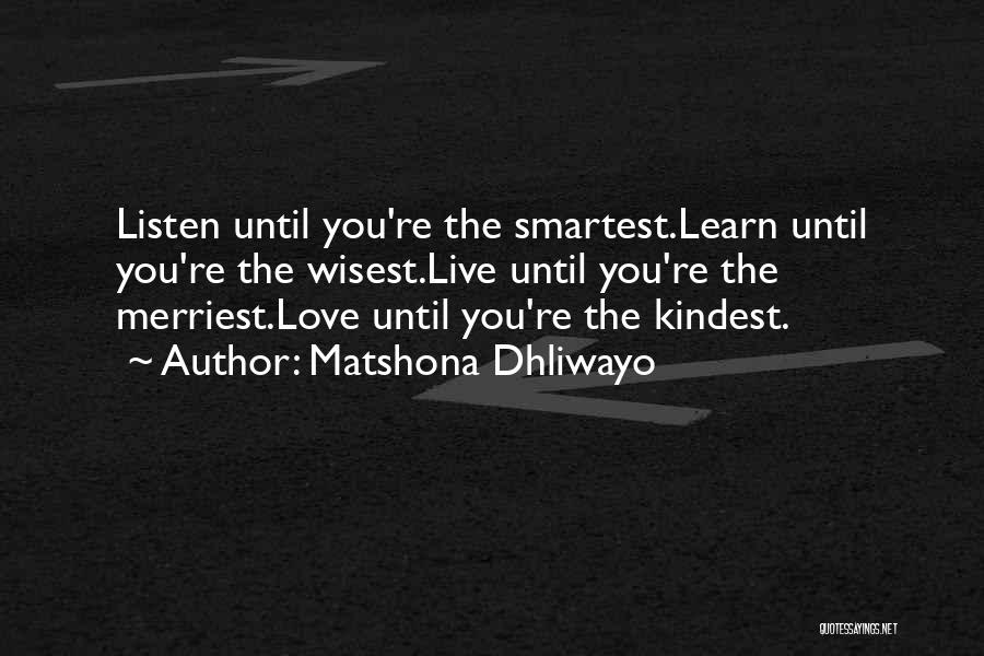 Matshona Dhliwayo Quotes: Listen Until You're The Smartest.learn Until You're The Wisest.live Until You're The Merriest.love Until You're The Kindest.