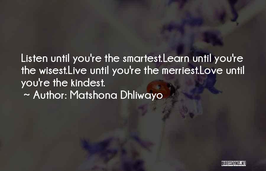 Matshona Dhliwayo Quotes: Listen Until You're The Smartest.learn Until You're The Wisest.live Until You're The Merriest.love Until You're The Kindest.