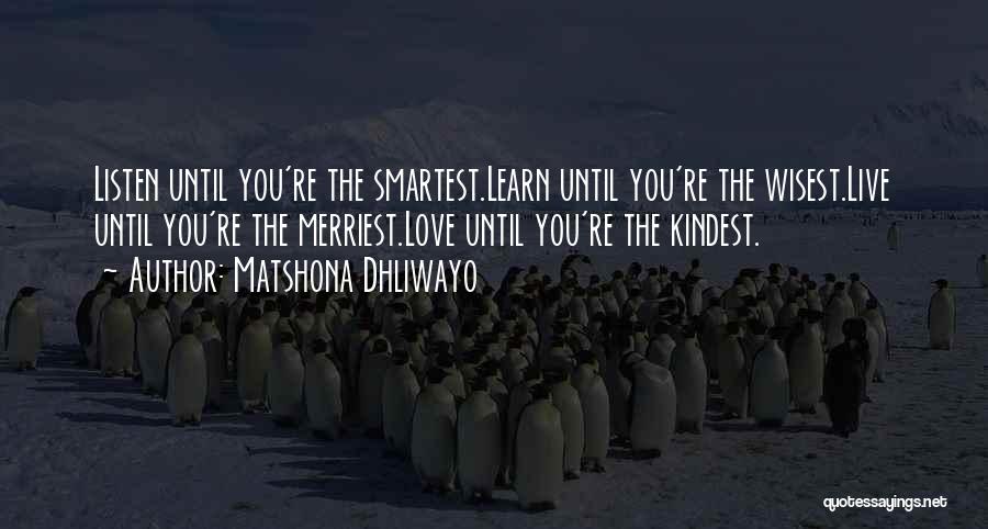 Matshona Dhliwayo Quotes: Listen Until You're The Smartest.learn Until You're The Wisest.live Until You're The Merriest.love Until You're The Kindest.