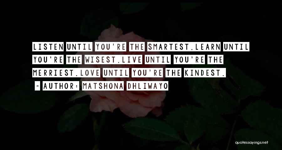 Matshona Dhliwayo Quotes: Listen Until You're The Smartest.learn Until You're The Wisest.live Until You're The Merriest.love Until You're The Kindest.