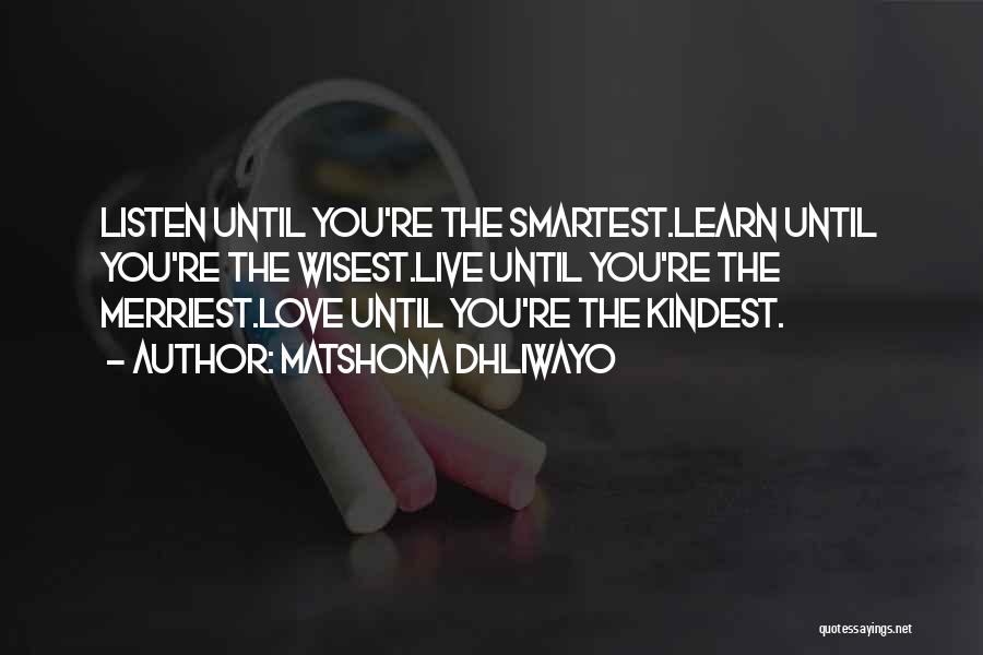 Matshona Dhliwayo Quotes: Listen Until You're The Smartest.learn Until You're The Wisest.live Until You're The Merriest.love Until You're The Kindest.