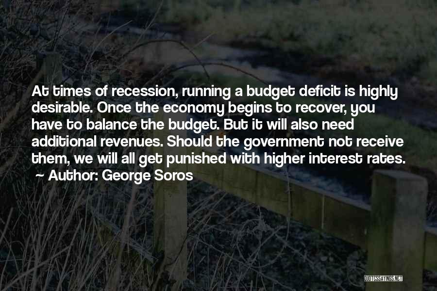 George Soros Quotes: At Times Of Recession, Running A Budget Deficit Is Highly Desirable. Once The Economy Begins To Recover, You Have To