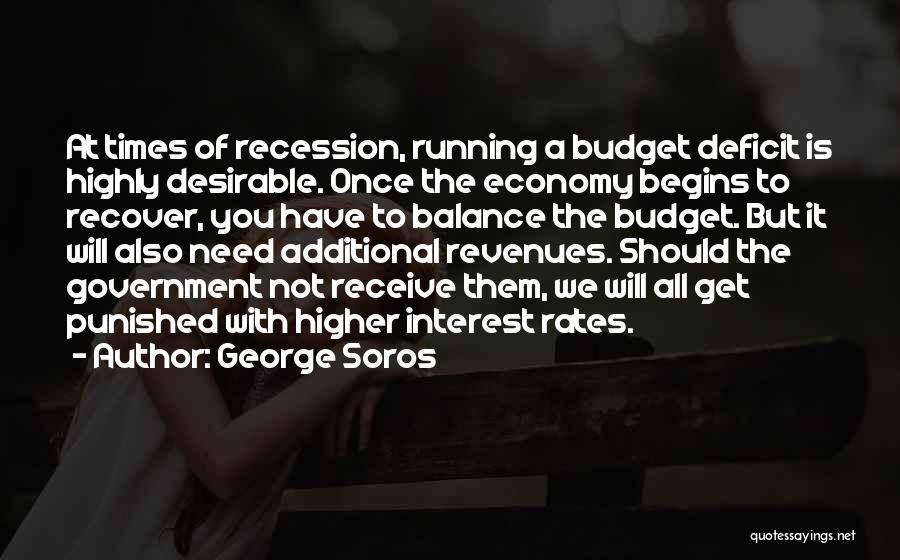 George Soros Quotes: At Times Of Recession, Running A Budget Deficit Is Highly Desirable. Once The Economy Begins To Recover, You Have To