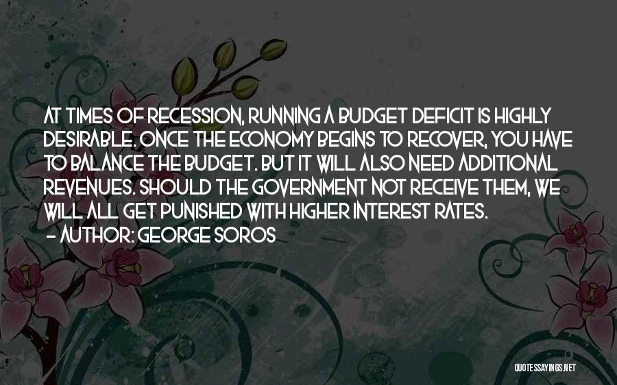 George Soros Quotes: At Times Of Recession, Running A Budget Deficit Is Highly Desirable. Once The Economy Begins To Recover, You Have To