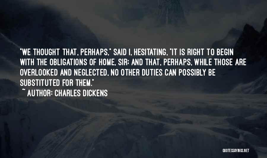 Charles Dickens Quotes: We Thought That, Perhaps, Said I, Hesitating, It Is Right To Begin With The Obligations Of Home, Sir; And That,