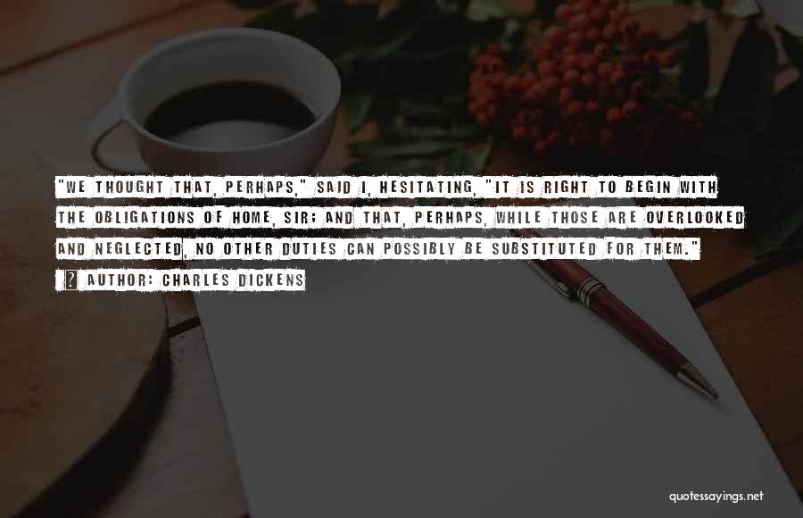 Charles Dickens Quotes: We Thought That, Perhaps, Said I, Hesitating, It Is Right To Begin With The Obligations Of Home, Sir; And That,