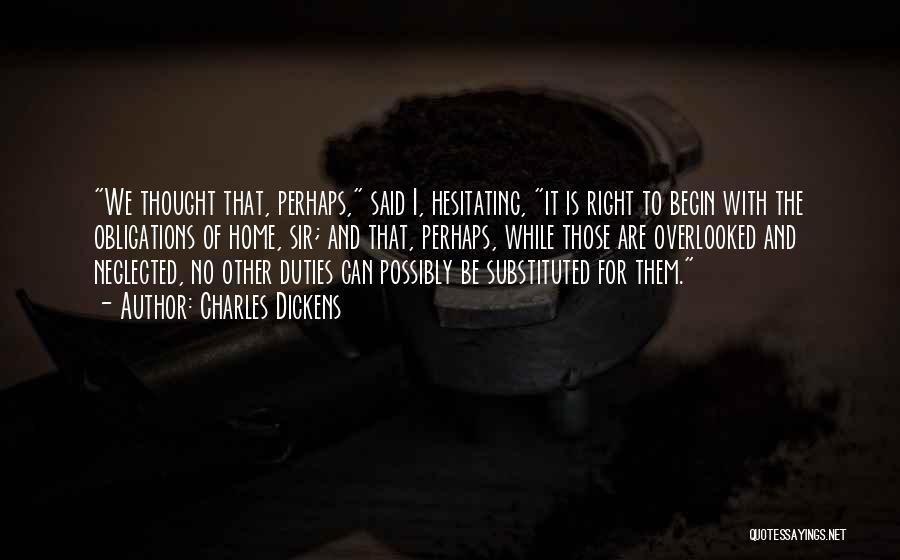 Charles Dickens Quotes: We Thought That, Perhaps, Said I, Hesitating, It Is Right To Begin With The Obligations Of Home, Sir; And That,