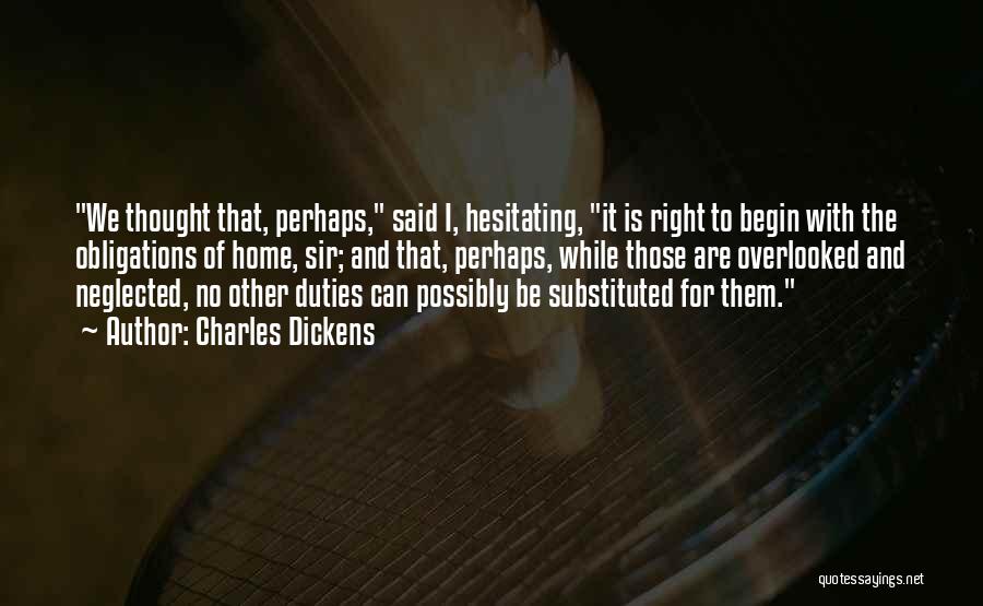 Charles Dickens Quotes: We Thought That, Perhaps, Said I, Hesitating, It Is Right To Begin With The Obligations Of Home, Sir; And That,