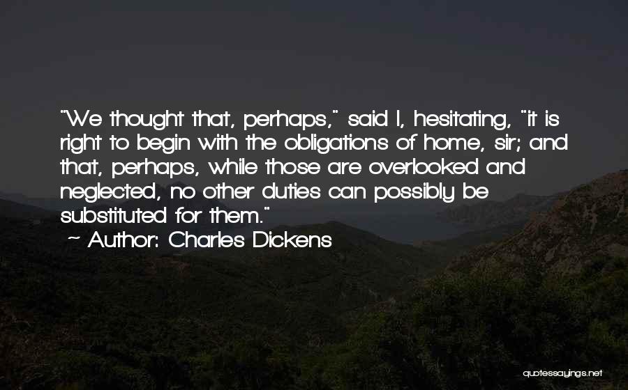 Charles Dickens Quotes: We Thought That, Perhaps, Said I, Hesitating, It Is Right To Begin With The Obligations Of Home, Sir; And That,