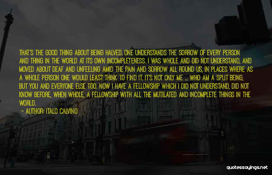 Italo Calvino Quotes: That's The Good Thing About Being Halved. One Understands The Sorrow Of Every Person And Thing In The World At