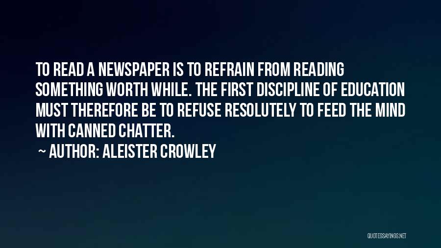 Aleister Crowley Quotes: To Read A Newspaper Is To Refrain From Reading Something Worth While. The First Discipline Of Education Must Therefore Be