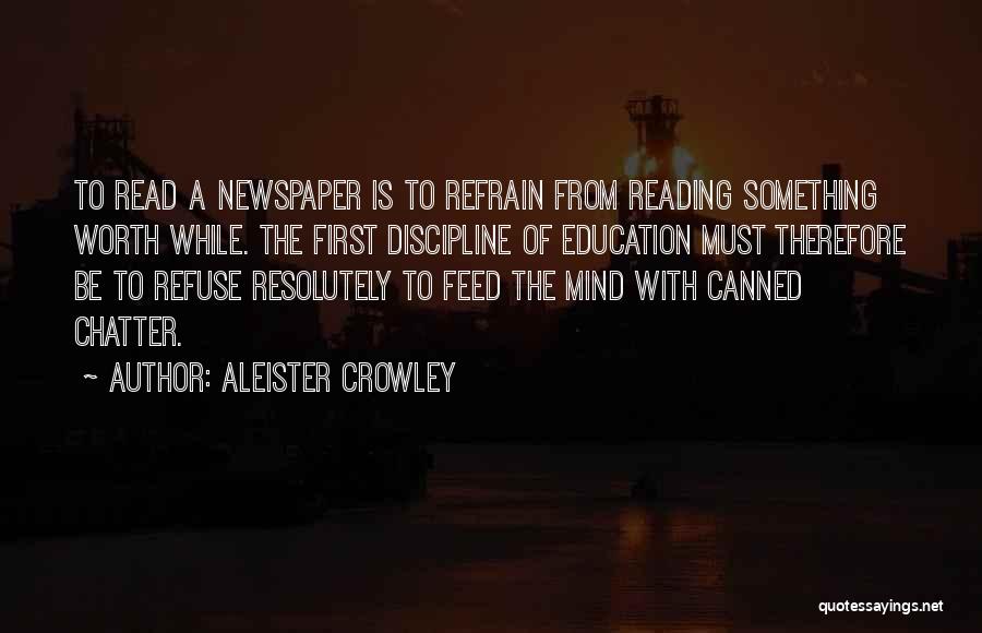Aleister Crowley Quotes: To Read A Newspaper Is To Refrain From Reading Something Worth While. The First Discipline Of Education Must Therefore Be