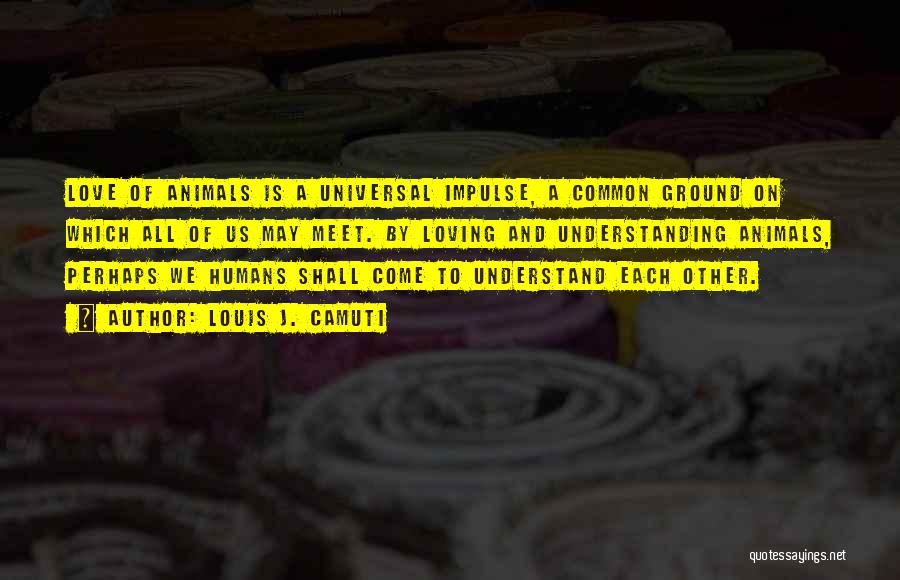 Louis J. Camuti Quotes: Love Of Animals Is A Universal Impulse, A Common Ground On Which All Of Us May Meet. By Loving And