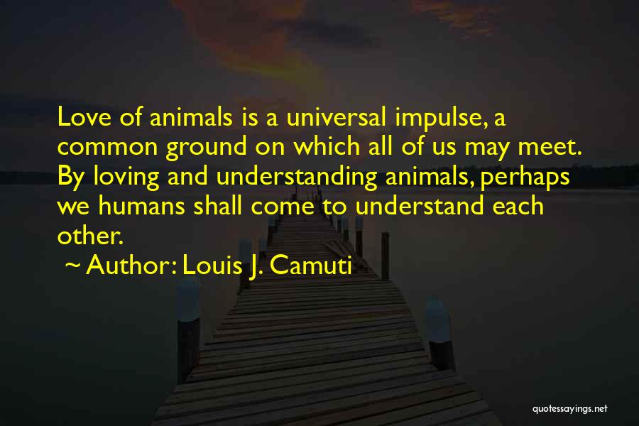 Louis J. Camuti Quotes: Love Of Animals Is A Universal Impulse, A Common Ground On Which All Of Us May Meet. By Loving And