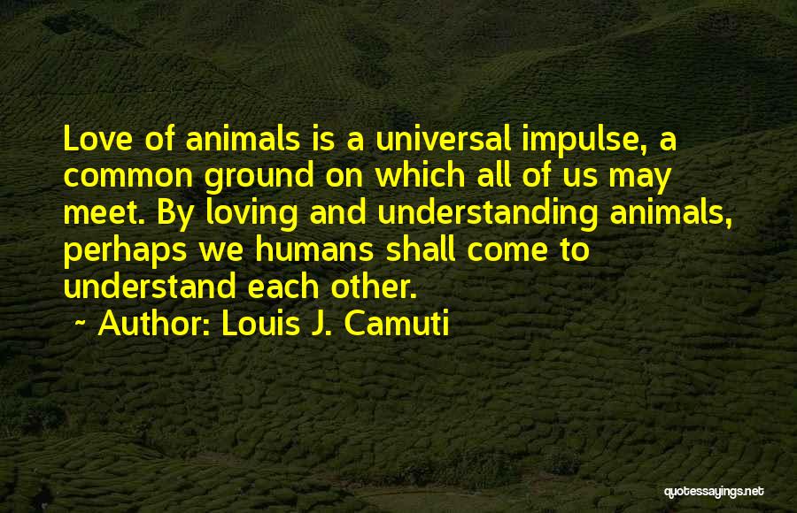 Louis J. Camuti Quotes: Love Of Animals Is A Universal Impulse, A Common Ground On Which All Of Us May Meet. By Loving And