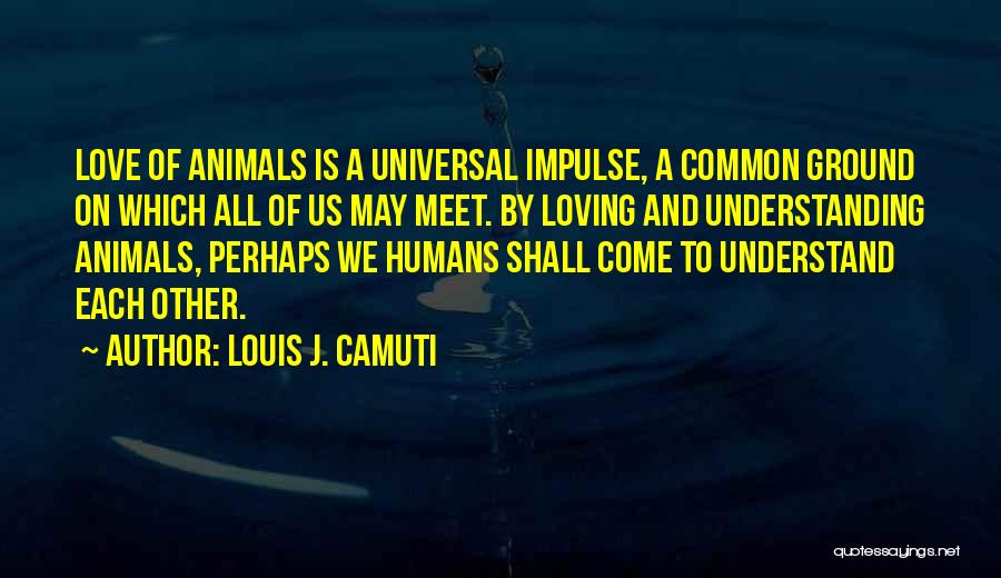 Louis J. Camuti Quotes: Love Of Animals Is A Universal Impulse, A Common Ground On Which All Of Us May Meet. By Loving And