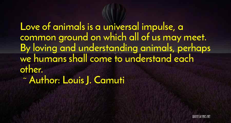 Louis J. Camuti Quotes: Love Of Animals Is A Universal Impulse, A Common Ground On Which All Of Us May Meet. By Loving And