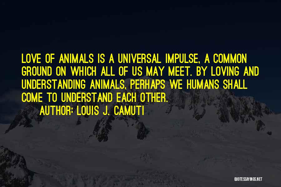 Louis J. Camuti Quotes: Love Of Animals Is A Universal Impulse, A Common Ground On Which All Of Us May Meet. By Loving And